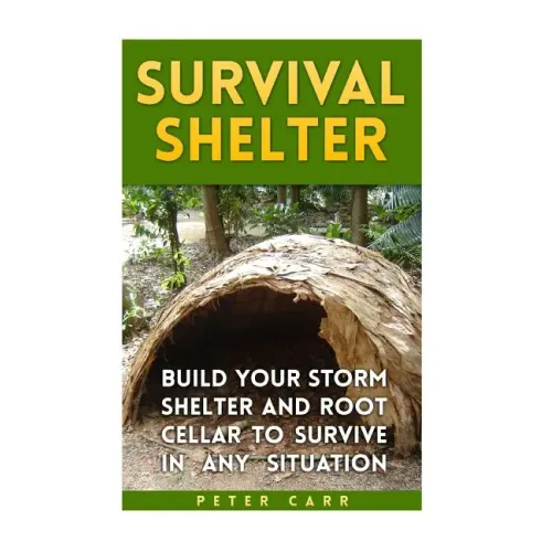 Survival Shelter: Build Your Storm Shelter and Root Cellar To Survive In Any Situation