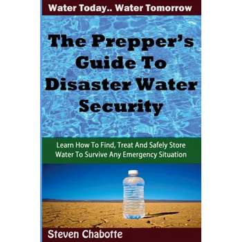 The Prepper's Guide To Disaster Water Security: Learn How To Find, Treat And Safely Store Water To Survive Any Emergency Situation