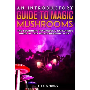 An Introductory Guide to Magic Mushrooms: The Beginners Psychedelic Explorer's Guide of This Hallucinogenic Plant - Paperback