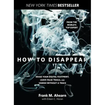 How to Disappear: Erase Your Digital Footprint, Leave False Trails, and Vanish Without a Trace