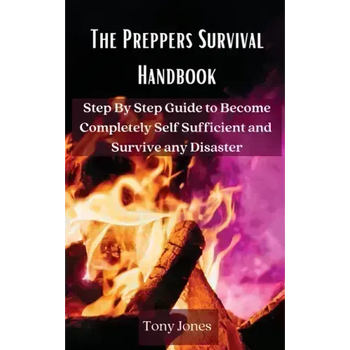 The Preppers Survival Handbook: Step By Step Guide to Become Completely Self Sufficient and Survive any Disaster