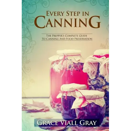 Every Step in Canning: The Complete Prepper's Guide To Canning Food Preservation