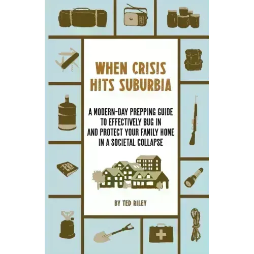 When Crisis Hits Suburbia: A Modern-Day Prepping Guide to Effectively Bug in and Protect Your Family Home in a Societal Collapse