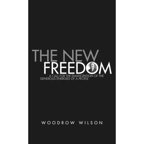 The New Freedom: A Collection of Woodrow Wilson's Speeches Published in 1913
