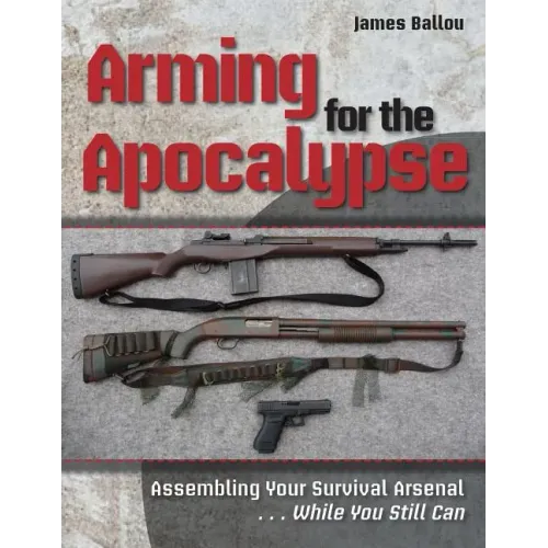 Arming for the Apocalypse: Assembling Your Survival Arsenal ... While You Still Can