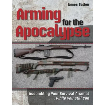 Arming for the Apocalypse: Assembling Your Survival Arsenal ... While You Still Can