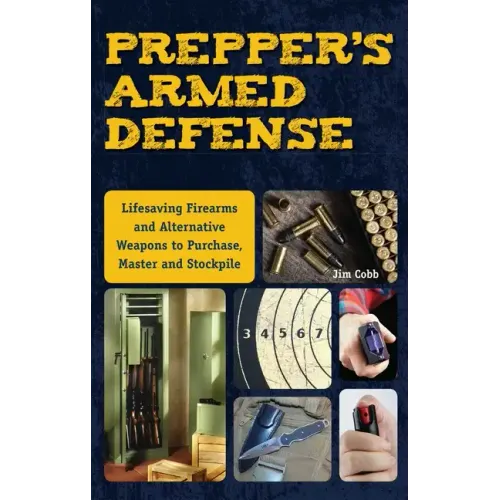 Prepper's Armed Defense: Lifesaving Firearms and Alternative Weapons to Purchase, Master and Stockpile