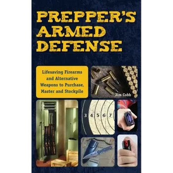 Prepper's Armed Defense: Lifesaving Firearms and Alternative Weapons to Purchase, Master and Stockpile