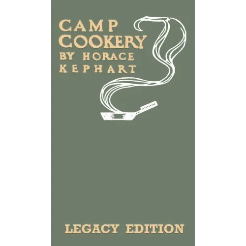 Camp Cookery (Legacy Edition): The Classic Manual on Outdoor Kitchens, Camping Recipes, and Cooking Techniques with Game, Fish, and other Vittles on