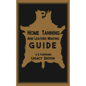 Home Tanning And Leather Making Guide (Legacy Edition): The Classic Manual For Working With And Preserving Your Own Buckskin, Hides, Skins, and Furs