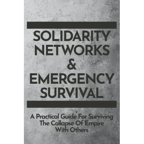 Solidarity Networks & Emergency Survival: A Practical Guide For Surviving the Collapse of Empire With Others