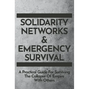 Solidarity Networks & Emergency Survival: A Practical Guide For Surviving the Collapse of Empire With Others