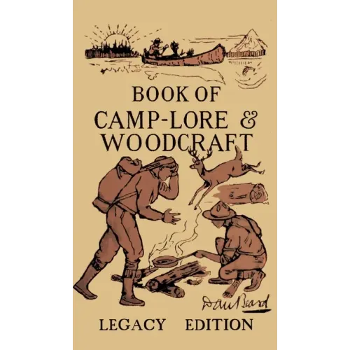 The Book Of Camp-Lore And Woodcraft - Legacy Edition: Dan Beard's Classic Manual On Making The Most Out Of Camp Life In The Woods And Wilds