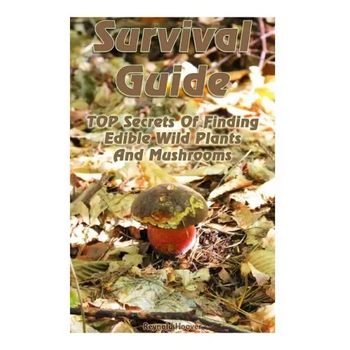 Survival Guide: TOP Secrets Of Finding Edible Wild Plants And Mushrooms: (Edible Wild Plants, Edible Mushrooms, How To Survive) - Paperback