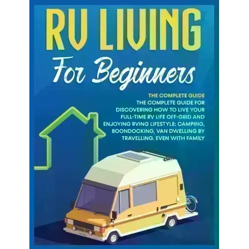 Rv Living for Beginners: The Complete Guide for Discovering How to Live your Full-Time RV Life Off-Grid and Enjoying Rving Lifestyle Camping, B