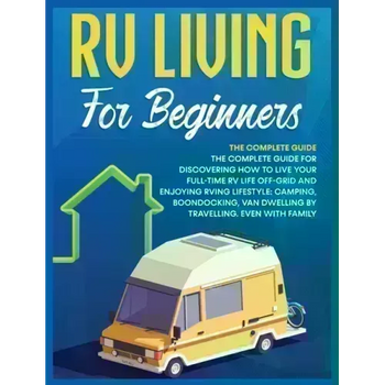 Rv Living for Beginners: The Complete Guide for Discovering How to Live your Full-Time RV Life Off-Grid and Enjoying Rving Lifestyle Camping, B