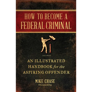 How to Become a Federal Criminal: An Illustrated Handbook for the Aspiring Offender