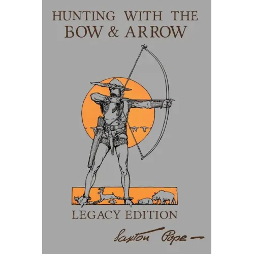 Hunting With The Bow And Arrow - Legacy Edition: The Classic Manual For Making And Using Archery Equipment For Marksmanship And Hunting