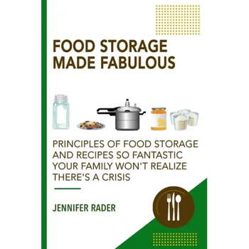 Food Storage Made Fabulous: Principles of Food Storage and Recipes So Fantastic Your Family Won't Realize There's a Disaster