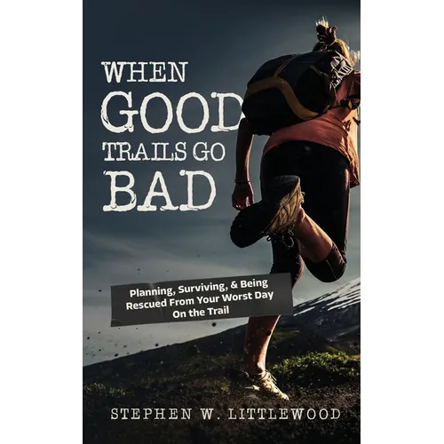 When Good Trails Go Bad: Planning, Surviving, & Being Rescued From Your Worst Day On the Trail
