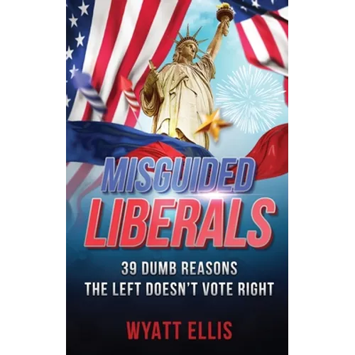 Misguided Liberals: 39 Dumb Reasons the Left Doesn't Vote Right