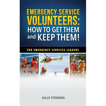 Emergency Service Volunteers: How to Get Them and Keep Them. For Emergency Service Leaders
