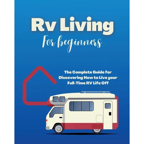 Rv Living for Beginners: The Complete Guide for Discovering How to Live your Full-Time RV Life Off-Grid and Enjoying Rving Lifestyle Camping