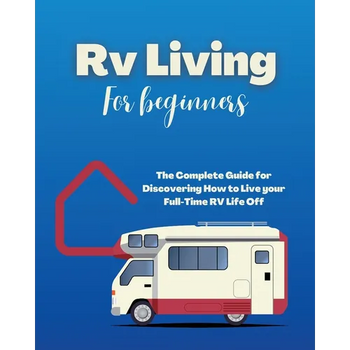 Rv Living for Beginners: The Complete Guide for Discovering How to Live your Full-Time RV Life Off-Grid and Enjoying Rving Lifestyle Camping