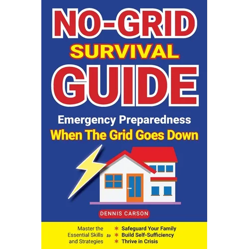 No-Grid Survival Guide: Master the Essential Skills and Strategies to Safeguard Your Family, Build Self-Sufficiency, and Thrive in Crisis