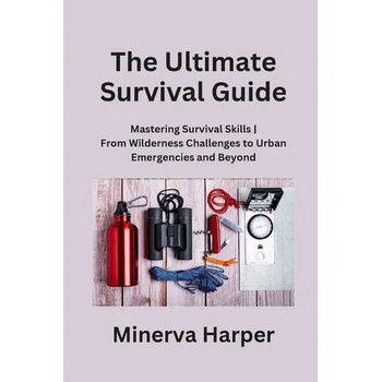 The Ultimate Survival Guide: Mastering Survival Skills From Wilderness Challenges to Urban Emergencies and Beyond