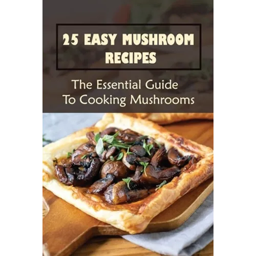 25 Easy Mushroom Recipes: The Essential Guide To Cooking Mushrooms: Mushroom Cookbook