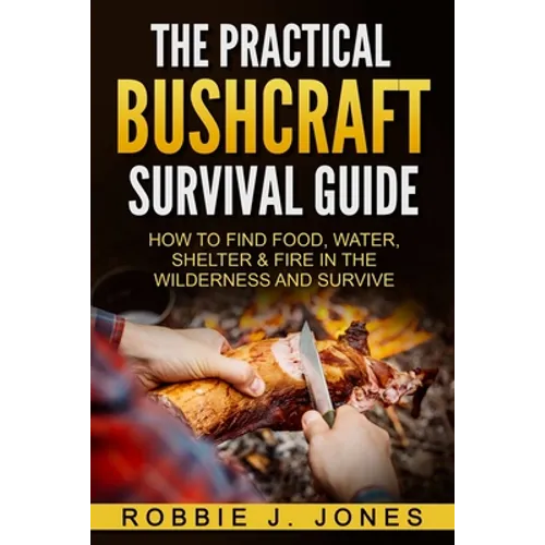 The Practical Bushcraft Survival Guide: How to Find Food, Water, Shelter & Fire In The Wilderness and Survive