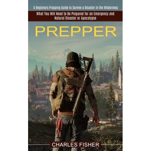 Prepper: What You Will Need to Be Prepared for an Emergency and Natural Disaster or Apocalypse (A Beginners Prepping Guide to Survive a Disaster in th
