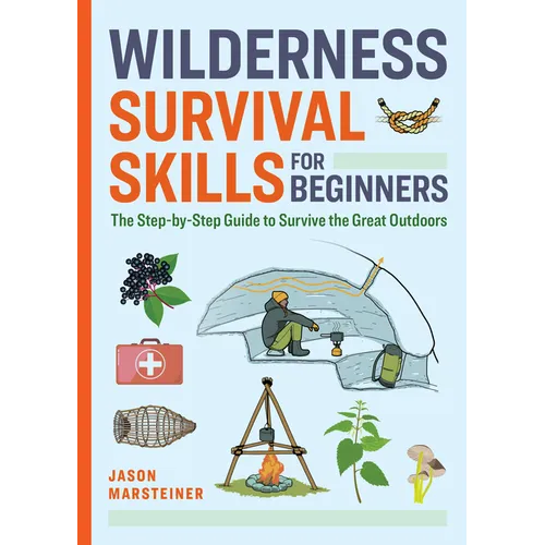 Wilderness Survival Skills for Beginners: The Step-By-Step Guide to Survive the Great Outdoors