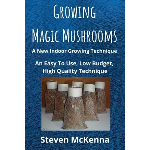 Growing Magic Mushrooms. A New Indoor Growing Technique: An Easy To Use, Low Budget, High Quality Technique