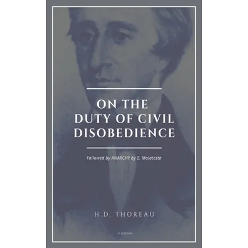 On the Duty of Civil Disobedience: Resistance to Civil Government (Followed by ANARCHY by E. Malatesta)