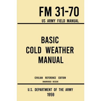 Basic Cold Weather Manual - FM 31-70 US Army Field Manual (1959 Civilian Reference Edition): Unabridged Handbook on Classic Ice and Snow Camping and C