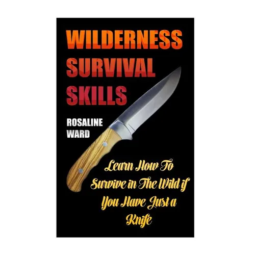Wilderness Survival Skills: Learn How To Survive in The Wild if You Have Just a Knife